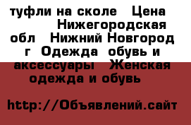 туфли на сколе › Цена ­ 1 000 - Нижегородская обл., Нижний Новгород г. Одежда, обувь и аксессуары » Женская одежда и обувь   